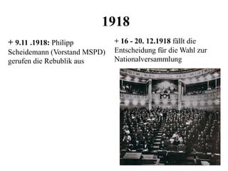 1918
+ 9.11 .1918: Philipp
Scheidemann (Vorstand MSPD)
gerufen die Rebublik aus
+ 16 - 20. 12.1918 fällt die
Entscheidung für die Wahl zur
Nationalversammlung
 