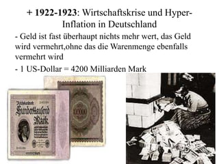 + 1922-1923: Wirtschaftskrise und Hyper-
Inflation in Deutschland
- Geld ist fast überhaupt nichts mehr wert, das Geld
wird vermehrt,ohne das die Warenmenge ebenfalls
vermehrt wird
- 1 US-Dollar = 4200 Milliarden Mark
 