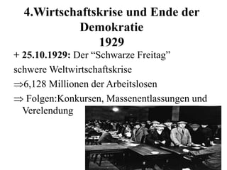 4.Wirtschaftskrise und Ende der
Demokratie
1929
+ 25.10.1929: Der “Schwarze Freitag”
schwere Weltwirtschaftskrise
6,128 Millionen der Arbeitslosen
 Folgen:Konkursen, Massenentlassungen und
Verelendung
 