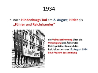 1934
• nach Hindenburgs Tod am 2. August, Hitler als
„Führer und Reichskanzler“
die Volksabstimmung über die
Vereinigung der Ämter des
Reichspräsidenten und des
Reichskanzlers am 19. August 1934
89,9 Prozent Zustimmung
 
