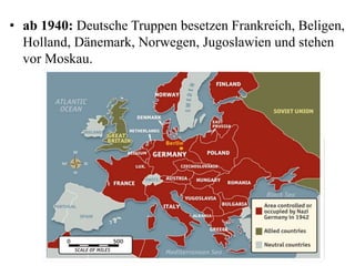 • ab 1940: Deutsche Truppen besetzen Frankreich, Beligen,
Holland, Dänemark, Norwegen, Jugoslawien und stehen
vor Moskau.
 