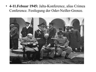 • 4-11.Febuar 1945: Jalta-Konference, alias Crimea
Conference. Festlegung der Oder-Neißer-Grenze.
 