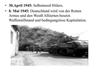 • 30.April 1945: Selbstmord Hitlers.
• 8. Mai 1945: Deutschland wird von der Rotten
Armee und den Westß Alliierten besetzt.
Waffenstillstand und bedingungslose Kapitulation.
 