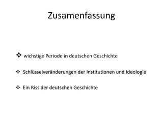 Zusamenfassung
 wichstige Periode in deutschen Geschichte
 Schlüsselveränderungen der Institutionen und Ideologie
 Ein Riss der deutschen Geschichte
 
