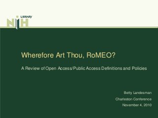 Wherefore Art Thou, RoMEO?
A Review of Open Access/Public Access Definitions and Policies
Betty Landesman
Charleston Conference
November 4, 2010
 