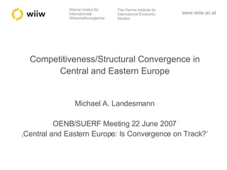Competitiveness/Structural Convergence in Central and Eastern Europe Michael A. Landesmann OENB/SUERF Meeting 22 June 2007 ‚ Central and Eastern Europe: Is Convergence on Track?‘ 