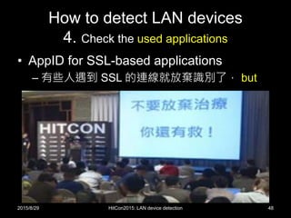 How to detect LAN devices
4. Check the used applications
• AppID for SSL-based applications
– 有些人遇到 SSL 的連線就放棄識別了， but
2015/8/29 HitCon2015: LAN device detection 48
 