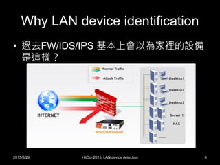 Why LAN device identification
• 過去FW/IDS/IPS 基本上會以為家裡的設備
是這樣？
2015/8/29 HitCon2015: LAN device detection 6
 