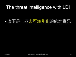 The threat intelligence with LDI
• 底下是一些去可識別化的統計資訊
2015/8/29 HitCon2015: LAN device detection 62
 