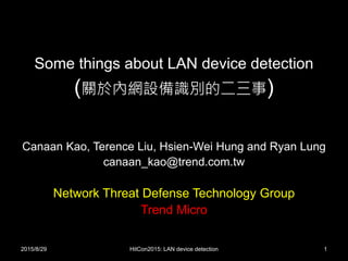 Some things about LAN device detection
(關於內網設備識別的二三事)
Canaan Kao, Terence Liu, Hsien-Wei Hung and Ryan Lung
canaan_kao@trend.com.tw
Network Threat Defense Technology Group
Trend Micro
2015/8/29 1HitCon2015: LAN device detection
 