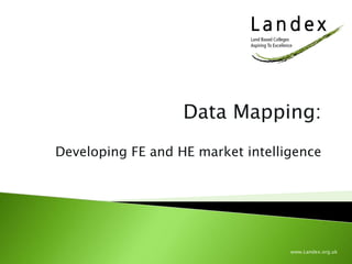 Data Mapping:
Developing FE and HE market intelligence
www.Landex.org.uk
 