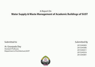 A Report On
Submitted to Submitted By
2015345003
Ar. Gourpada Dey
Assistant Professor,
Department of Architecture,SUST
2015345006
2015345011
2015345016
2013345001
Water Supply & Waste Management of Academic Buildings of SUST
 