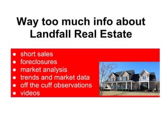 Way too much info about
     Landfall Real Estate
●   short sales
●   foreclosures
●   market analysis
●   trends and market data
●   off the cuff observations
●   videos
 