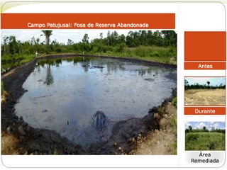 Antes 
Durante 
Área 
Remediada 
Campo Patujusal: Fosa de Reserva Abandonada 
 