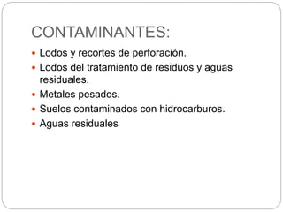 CONTAMINANTES: 
 Lodos y recortes de perforación. 
 Lodos del tratamiento de residuos y aguas 
residuales. 
 Metales pesados. 
 Suelos contaminados con hidrocarburos. 
 Aguas residuales 
 