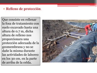 • Relleno de protección.
Que consiste en rellenar
la fosa de tratamiento con
suelo excavado hasta una
altura de 0.7 m, dicha
altura de relleno nos
proporcionara una
protección adecuada de la
geomembrana y no se
dañe la misma durante
las actividades de laboreo
en los 30 cm. en la parte
de arriba de la celda.
 