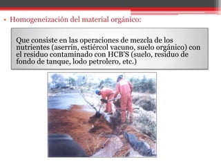 Que consiste en las operaciones de mezcla de los
nutrientes (aserrín, estiércol vacuno, suelo orgánico) con
el residuo contaminado con HCB’S (suelo, residuo de
fondo de tanque, lodo petrolero, etc.)
 