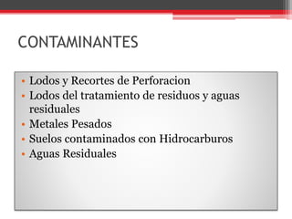 CONTAMINANTES
• Lodos y Recortes de Perforacion
• Lodos del tratamiento de residuos y aguas
residuales
• Metales Pesados
• Suelos contaminados con Hidrocarburos
• Aguas Residuales
 