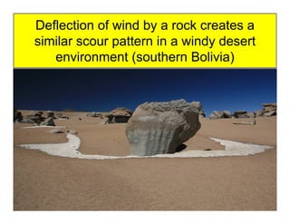 Deflection of wind by a rock creates a
similar scour pattern in a windy desert
environment (southern Bolivia)
 
