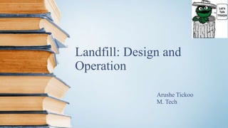 Landfill: Design and
Operation
Arushe Tickoo
M. Tech
 
