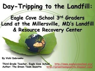 Day-Tripping to the Landfill:
Eagle Cove School 3rd Graders
Land at the Millersville, MD’s Landfill
& Resource Recovery Center
By Vicki Dabrowka
Third Grade Teacher, Eagle Cove School http://www.eaglecoveschool.org/
Author: The Green Team Gazette http://greenteamgazette.blogspot.com/
 