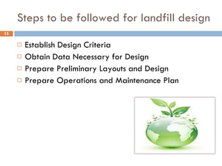 Steps to be followed for landfill design  Establish Design Criteria Obtain Data Necessary for Design Prepare Preliminary Layouts and Design Prepare Operations and Maintenance Plan 