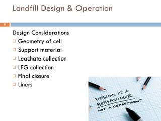 Landfill Design & Operation Design Considerations Geometry of cell Support material Leachate collection LFG collection Final closure Liners 