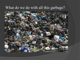 What do we do with all this garbage?

 