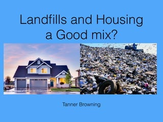 Tanner Browning
Landﬁlls and Housing
a Good mix?
 