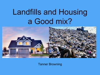 Tanner Browning
Landfills and Housing
a Good mix?
 
