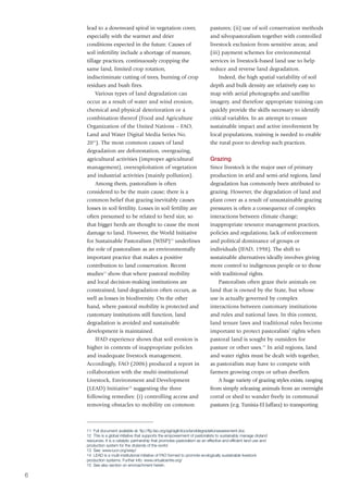 lead to a downward spiral in vegetation cover,                            pastures; (ii) use of soil conservation methods
    especially with the warmer and drier                                      and silvopastoralism together with controlled
    conditions expected in the future. Causes of                              livestock exclusion from sensitive areas; and
    soil infertility include a shortage of manure,                            (iii) payment schemes for environmental
    tillage practices, continuously cropping the                              services in livestock-based land use to help
    same land, limited crop rotation,                                         reduce and reverse land degradation.
    indiscriminate cutting of trees, burning of crop                              Indeed, the high spatial variability of soil
    residues and bush fires.                                                  depth and bulk density are relatively easy to
         Various types of land degradation can                                map with aerial photographs and satellite
    occur as a result of water and wind erosion,                              imagery, and therefore appropriate training can
    chemical and physical deterioration or a                                  quickly provide the skills necessary to identify
    combination thereof (Food and Agriculture                                 critical variables. In an attempt to ensure
    Organization of the United Nations – FAO,                                 sustainable impact and active involvement by
    Land and Water Digital Media Series No.                                   local populations, training is needed to enable
    2011). The most common causes of land                                     the rural poor to develop such practices.
    degradation are deforestation, overgrazing,
    agricultural activities (improper agricultural                            Grazing
    management), overexploitation of vegetation                               Since livestock is the major user of primary
    and industrial activities (mainly pollution).                             production in arid and semi-arid regions, land
         Among them, pastoralism is often                                     degradation has commonly been attributed to
    considered to be the main cause; there is a                               grazing. However, the degradation of land and
    common belief that grazing inevitably causes                              plant cover as a result of unsustainable grazing
    losses in soil fertility. Losses in soil fertility are                    pressures is often a consequence of complex
    often presumed to be related to herd size, so                             interactions between climate change;
    that bigger herds are thought to cause the most                           inappropriate resource management practices,
    damage to land. However, the World Initiative                             policies and regulations; lack of enforcement
    for Sustainable Pastoralism (WISP)12 underlines                           and political dominance of groups or
    the role of pastoralism as an environmentally                             individuals (IFAD, 1998). The shift to
    important practice that makes a positive                                  sustainable alternatives ideally involves giving
    contribution to land conservation. Recent                                 more control to indigenous people or to those
    studies13 show that where pastoral mobility                               with traditional rights.
    and local decision-making institutions are                                    Pastoralists often graze their animals on
    constrained, land degradation often occurs, as                            land that is owned by the State, but whose
    well as losses in biodiversity. On the other                              use is actually governed by complex
    hand, where pastoral mobility is protected and                            interactions between customary institutions
    customary institutions still function, land                               and rules and national laws. In this context,
    degradation is avoided and sustainable                                    land tenure laws and traditional rules become
    development is maintained.                                                important to protect pastoralists’ rights when
         IFAD experience shows that soil erosion is                           pastoral land is sought by outsiders for
    higher in contexts of inappropriate policies                              pasture or other uses.15 In arid regions, land
    and inadequate livestock management.                                      and water rights must be dealt with together,
    Accordingly, FAO (2006) produced a report in                              as pastoralists may have to compete with
    collaboration with the multi-institutional                                farmers growing crops or urban dwellers.
    Livestock, Environment and Development                                        A huge variety of grazing styles exists, ranging
    (LEAD) Initiative14 suggesting the three                                  from simply releasing animals from an overnight
    following remedies: (i) controlling access and                            corral or shed to wander freely in communal
    removing obstacles to mobility on common                                  pastures (e.g. Tunisia-El Jaffara) to transporting



    11 Full document available at: ftp://ftp.fao.org/agl/agll/docs/landdegradationassessment.doc
    12 This is a global initiative that supports the empowerment of pastoralists to sustainably manage dryland
    resources. It is a catalytic partnership that promotes pastoralism as an effective and efficient land use and
    production system for the drylands of the world.
    13 See: www.iucn.org/wisp/
    14 LEAD is a multi-institutional initiative of FAO formed to promote ecologically sustainable livestock
    production systems. Further info: www.virtualcentre.org/
    15 See also section on encroachment herein.

6
 