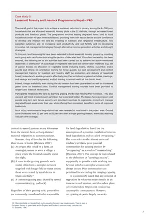 Case study 5:
    Leasehold Forestry and Livestock Programme in Nepal – IFAD

    The overall goal of the project is to achieve a sustained reduction in poverty among the 44,300 poor
    households that are allocated leasehold forestry plots in the 22 districts, through increased forest
    products and livestock yields. The programme involves leasing degraded forest land to local
    households under 40-year renewable leases, providing them with secure tenure and the confidence
    to develop and improve the land by investing in livestock and rangeland infrastructure. Two
    expected outcomes are: (i) increasing land productivity and soil fertility and (ii) developing
    innovative risk management strategies through alternative income-generation activities and drought
    strategies.
    To this end, land tenure rights have been extended to local leasehold forestry groups by providing
    each group with certificates indicating the portion of allocated land. Once land ownership has been
    ensured, the following set of six activities has been carried out to achieve the above-mentioned
    objectives: (i) distribution of a package of vegetable seed and soil conservation materials (e.g. set
    of gabion boxes); (ii) allocation of vegetable seeds including beans, chillies, cucumber, snake
    gourds and others; (iii) orientation training for forest guards; (iv) land development and conflict
    management training for livestock and forestry staff; (v) production and delivery of leasehold
    forestry calendars to enable groups to effectively plan their activities (rangeland activities, meetings,
    and savings and credit payments); and (vi) training in animal health at the district level.
    Indeed, forage availability even during the dry season has been guaranteed as well as increased
    green cover on leasehold plots. Conflict management training courses have been provided to
    rangers and livestock technicians.
    Participants rehabilitate the land by banning grazing and by stall-feeding their livestock. They also
    use and sell forest products such as timber, fuel wood and fodder. The leases have given poor rural
    people long-term land tenure security and provided incentives to regenerate, protect and manage
    degraded forest areas under their use, while offering them consistent benefits in terms of improved
    livelihoods.
    As of today, environmental degradation has been reversed at most sites in the project area. Ground
    cover increased from 32 per cent to 50 per cent after a single growing season, eventually reaching
    100 per cent coverage.




animals to rented pastures many kilometres                              for land degradation, based on the
from the owner’s farm, or long-distance                                 assumption of a positive correlation between
seasonal migrations to summer pastures.                                 land degradation and so-called overgrazing.17
   However, they all involve the following                              The term refers to the almost universal
three main elements (Thornes, 2007):                                    tendency to blame poor pastoral
(a) An origin: this could be a farm, an                                 communities for causing erosion by
    overnight pasture or even a village: a                              ”overgrazing” as a result of ”overstocking”
    place where the livestock usually spend                             (Thornes, 2007). The concept is then related
    the night;                                                          to the definition of ”carrying capacity”,
(b) A route to the grazing grounds: such                                supposedly to provide a safe stocking rate
    routes often form a complex network                                 beyond which catastrophic erosion will
    supplied with forage field or water points;                         always occurs. Poor communities are
    these were created by royal decree in                               penalized for exceeding the carrying capacity.
    Spain and Italy.16                                                       It is commonly stated that any removal of
(c) A common grazing area: shared by several                            vegetation by whatever means results in an
    communities (e.g. paddock).                                         increase in soil erosion, and that when plant
                                                                        cover falls below 30 per cent erosion has
Regardless of their grazing style, pastoralists                         catastrophic consequences. However,
are commonly considered to be responsible                               overgrazing depends largely on socio-


16 Often identifiable on Google Earth by the severity of erosion near staging posts. There is even a
European Society of green lanes and in England and Scotland some are many centuries old.
17 Scoones, 1996.

                                                                                                                         7
 
