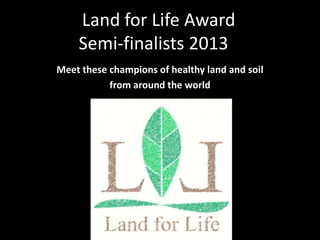 Meet these champions of healthy land and soil
from around the world
Land for Life Award
Semi-finalists 2013
 