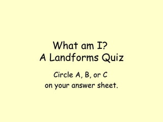 What am I?
A Landforms Quiz
Circle A, B, or C
on your answer sheet.
 