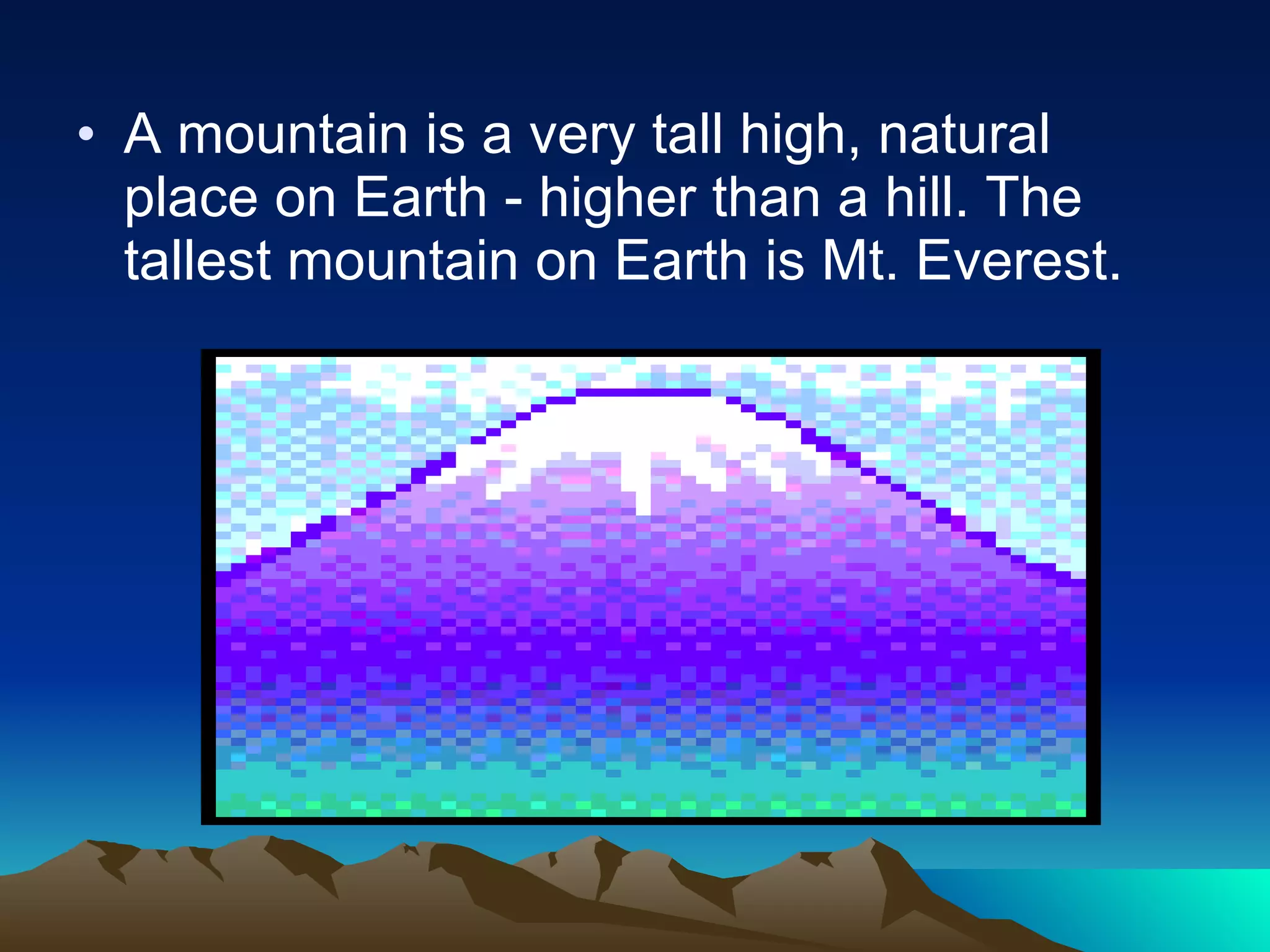 A mountain is a very tall high, natural place on Earth - higher than a hill. The tallest mountain on Earth is Mt. Everest.  