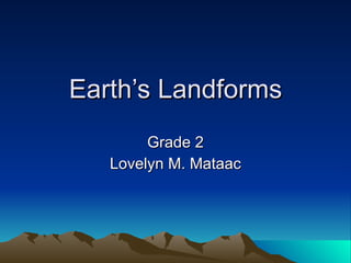Earth’s Landforms Grade 2 Lovelyn M. Mataac 
