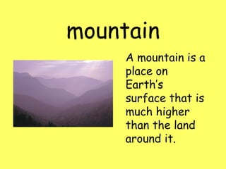 mountain A mountain is a place on Earth’s surface that is much higher than the land around it.                                        