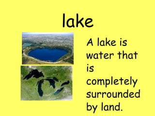 lake A lake is water that is completely surrounded by land.