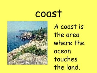 coast A coast is the area where the ocean touches the land.