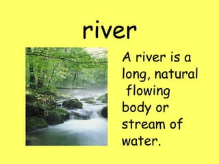 river A river is a long, natural flowing body or stream of water.