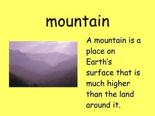 mountain A mountain is a place on Earth’s surface that is much higher than the land around it.