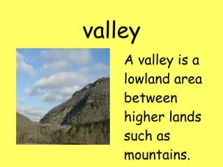 valley A valley is a lowland area between higher lands such as mountains.