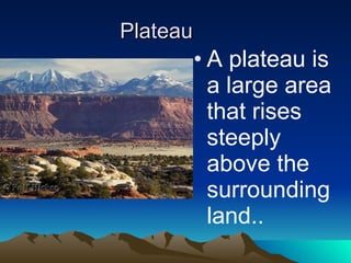 Plateau A plateau is a large area that rises steeply above the surrounding land.. 