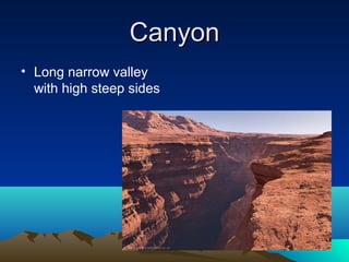 Canyon
• Long narrow valley
  with high steep sides
 