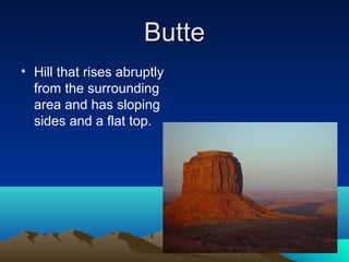 Butte
• Hill that rises abruptly
  from the surrounding
  area and has sloping
  sides and a flat top.
 