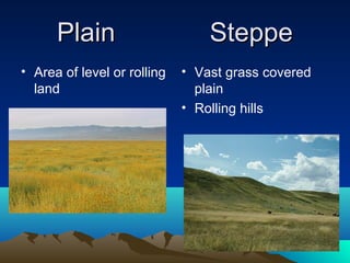 Plain                      Steppe
• Area of level or rolling   • Vast grass covered
  land                         plain
                             • Rolling hills
 
