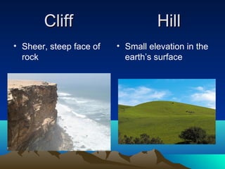 Cliff                       Hill
• Sheer, steep face of   • Small elevation in the
  rock                     earth’s surface
 