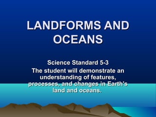 LANDFORMS AND
OCEANS
Science Standard 5-3
The student will demonstrate an
understanding of features,
processes, and changes in Earth's
land and oceans.

 