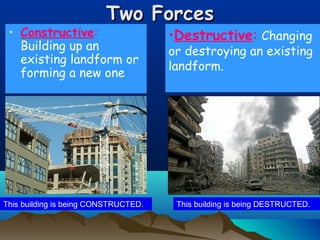 Two Forces

• Constructive:
Building up an
existing landform or
forming a new one

This building is being CONSTRUCTED.

•Destructive: Changing

or destroying an existing
landform.

This building is being DESTRUCTED.

 