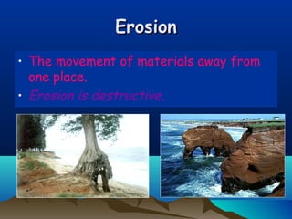 Erosion
• The movement of materials away from
one place.
• Erosion is destructive.

 